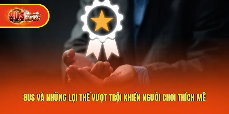 8us và những lợi thế vượt trội khiến người chơi thích mê