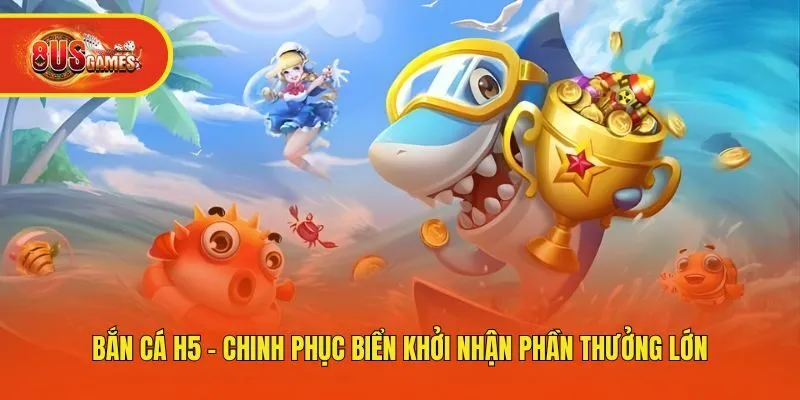 Bắn Cá H5 - Chinh Phục Biển Khởi Nhận Phần Thưởng Lớn