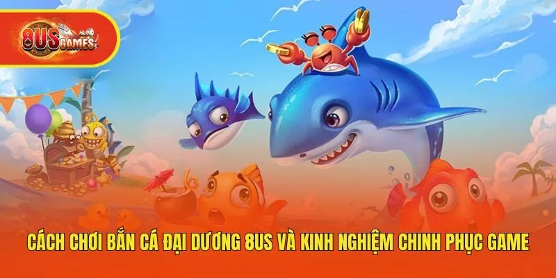 Cách Chơi Bắn Cá Đại Dương 8us Và Kinh Nghiệm Chinh Phục Game