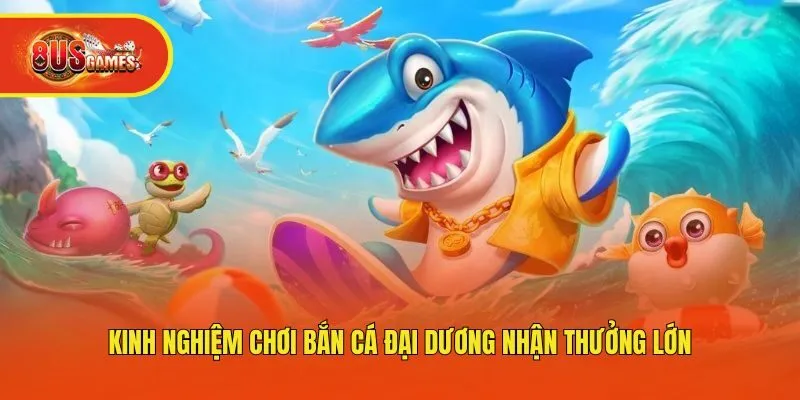 Kinh nghiệm chơi bắn cá đại dương nhận thưởng lớn