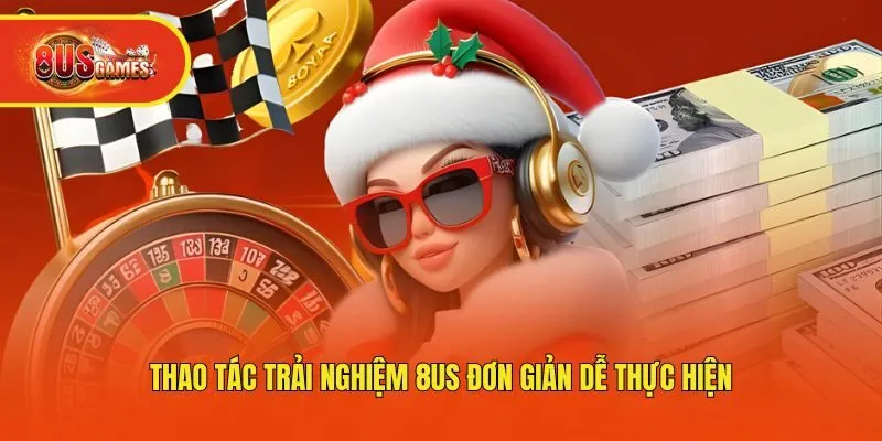 Thao tác trải nghiệm 8us đơn giản dễ thực hiện