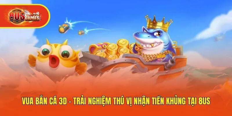 Vua Bắn Cá 3D - Trải Nghiệm Thú Vị Nhận Tiền Khủng Tại 8us